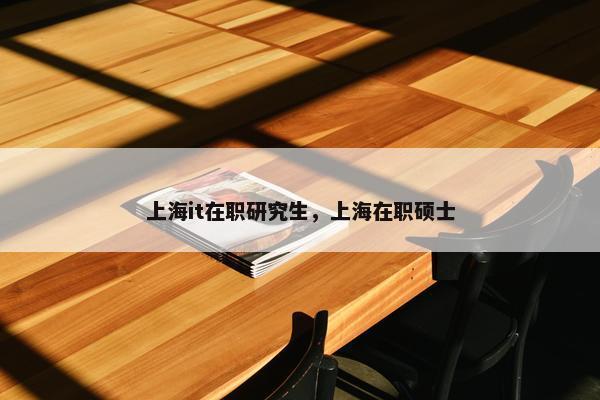 上海it在职研究生，上海在职硕士