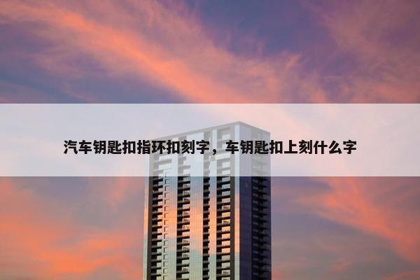 汽车钥匙扣指环扣刻字，车钥匙扣上刻什么字