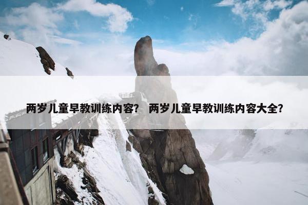 两岁儿童早教训练内容？ 两岁儿童早教训练内容大全？