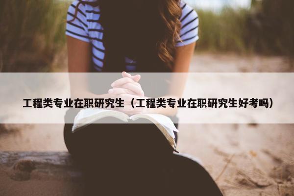 工程类专业在职研究生（工程类专业在职研究生好考吗）