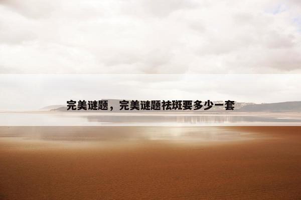 完美谜题，完美谜题祛斑要多少一套