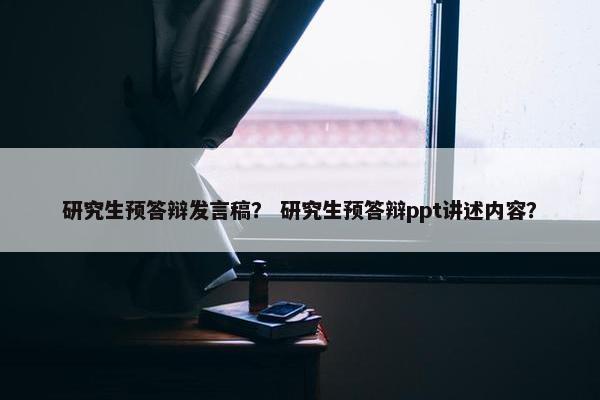 研究生预答辩发言稿？ 研究生预答辩ppt讲述内容？