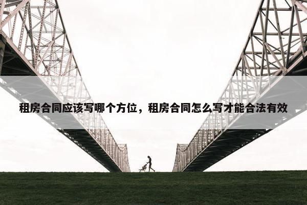 租房合同应该写哪个方位，租房合同怎么写才能合法有效