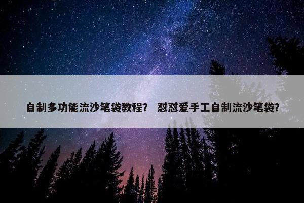 自制多功能流沙笔袋教程？ 怼怼爱手工自制流沙笔袋？