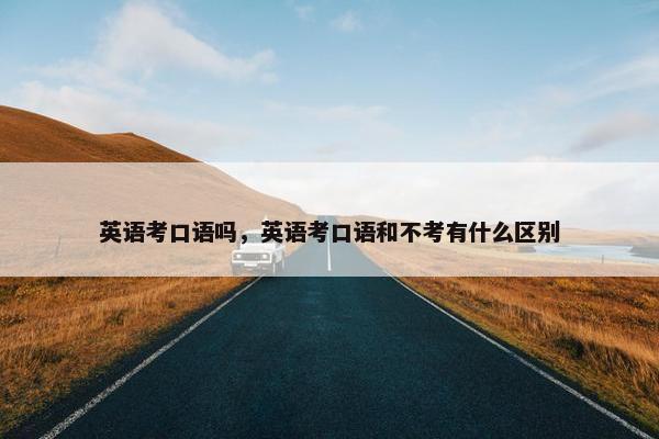 英语考口语吗，英语考口语和不考有什么区别