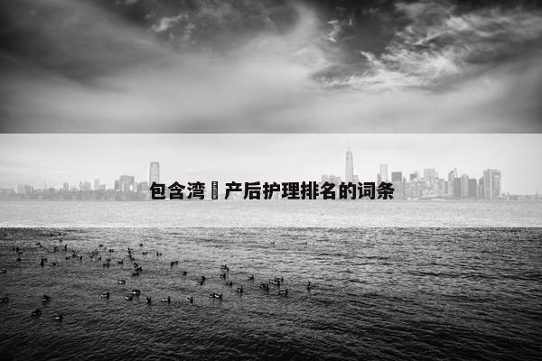 包含湾沚产后护理排名的词条
