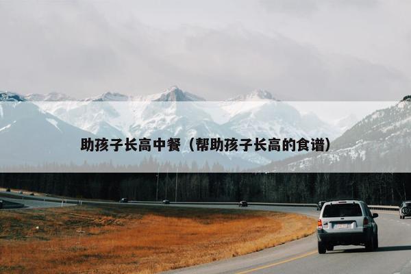 助孩子长高中餐（帮助孩子长高的食谱）