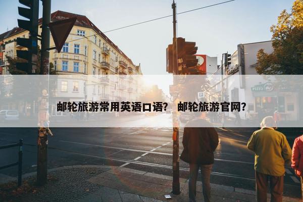 邮轮旅游常用英语口语？ 邮轮旅游官网？
