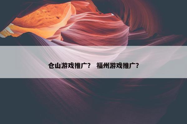 仓山游戏推广？ 福州游戏推广？
