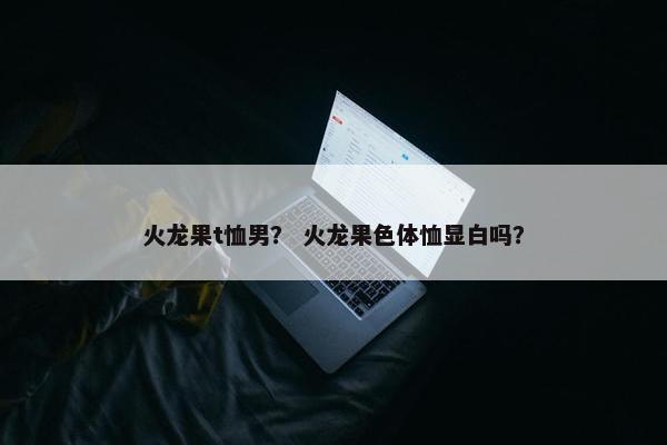 火龙果t恤男？ 火龙果色体恤显白吗？
