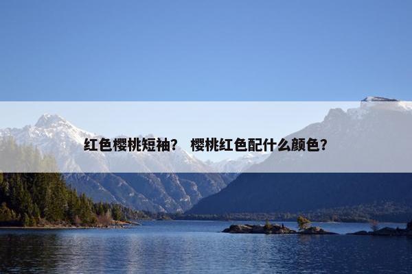 红色樱桃短袖？ 樱桃红色配什么颜色？