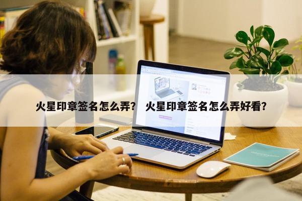 火星印章签名怎么弄？ 火星印章签名怎么弄好看？