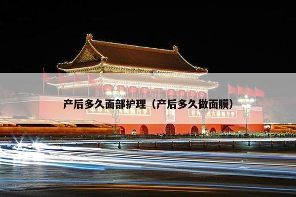 产后多久面部护理（产后多久做面膜）