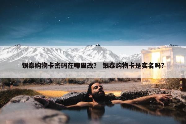 银泰购物卡密码在哪里改？ 银泰购物卡是实名吗？