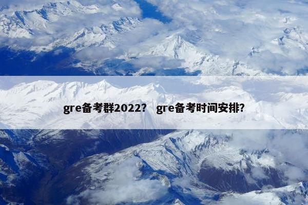 gre备考群2022？ gre备考时间安排？