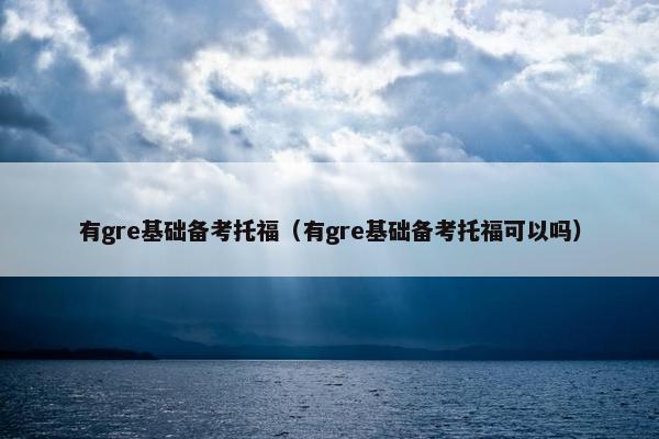 有gre基础备考托福（有gre基础备考托福可以吗）