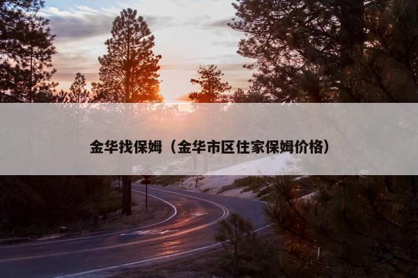 金华找保姆（金华市区住家保姆价格）