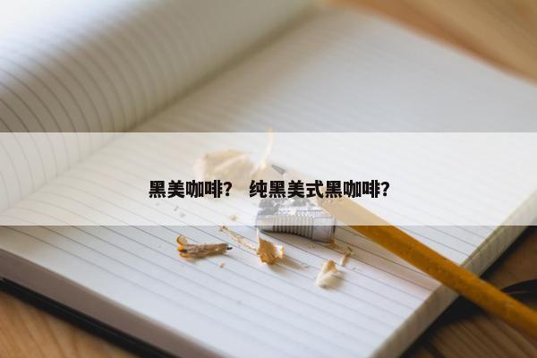 黑美咖啡？ 纯黑美式黑咖啡？