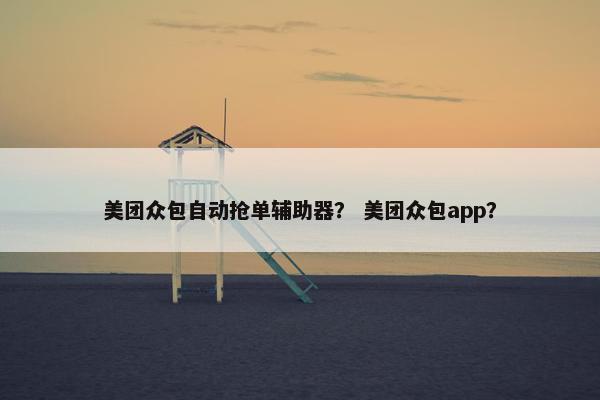 美团众包自动抢单辅助器？ 美团众包app？