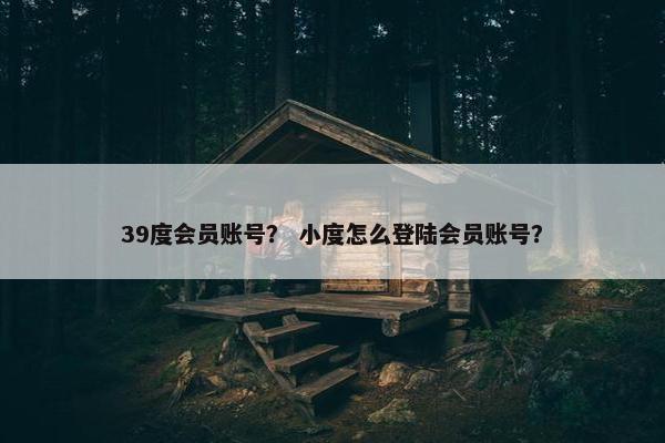 39度会员账号？ 小度怎么登陆会员账号？