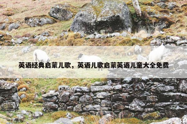 英语经典启蒙儿歌，英语儿歌启蒙英语儿童大全免费