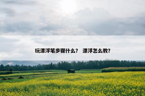 玩漂浮笔步骤什么？ 漂浮怎么教？