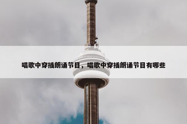 唱歌中穿插朗诵节目，唱歌中穿插朗诵节目有哪些