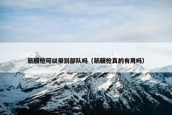 筋膜枪可以带到部队吗（筋膜枪真的有用吗）