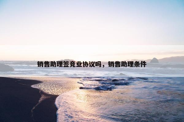 销售助理签竞业协议吗，销售助理条件
