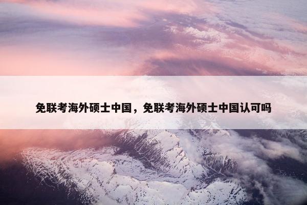 免联考海外硕士中国，免联考海外硕士中国认可吗