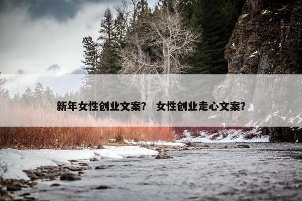 新年女性创业文案？ 女性创业走心文案？
