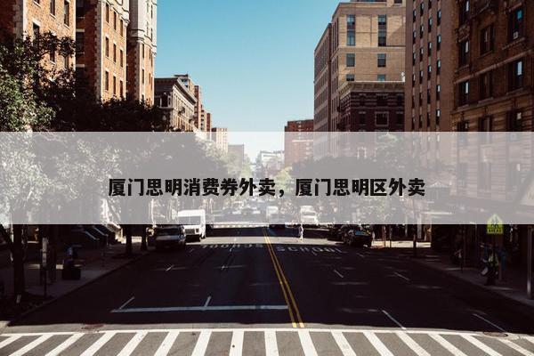 厦门思明消费券外卖，厦门思明区外卖