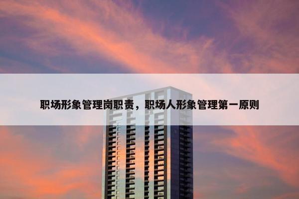 职场形象管理岗职责，职场人形象管理第一原则
