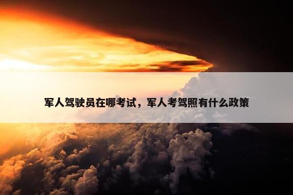 军人驾驶员在哪考试，军人考驾照有什么政策