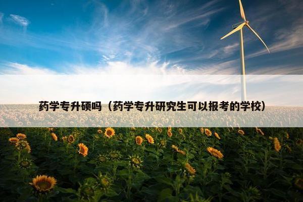 药学专升硕吗（药学专升研究生可以报考的学校）