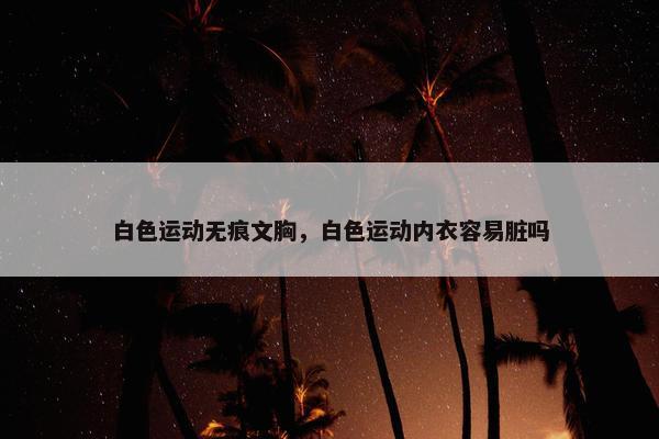 白色运动无痕文胸，白色运动内衣容易脏吗