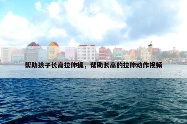 帮助孩子长高拉伸操，帮助长高的拉伸动作视频