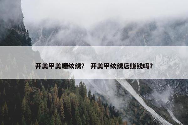 开美甲美瞳纹绣？ 开美甲纹绣店赚钱吗？