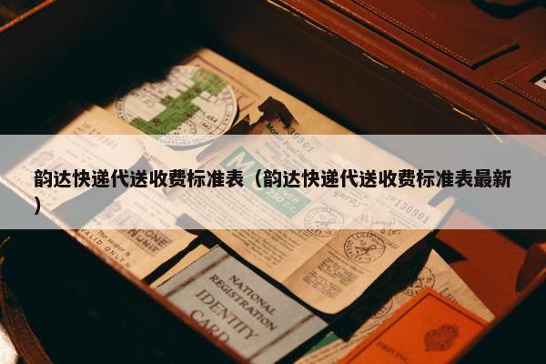 韵达快递代送收费标准表（韵达快递代送收费标准表最新）