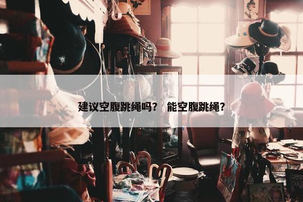 建议空腹跳绳吗？ 能空腹跳绳？