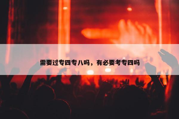 需要过专四专八吗，有必要考专四吗
