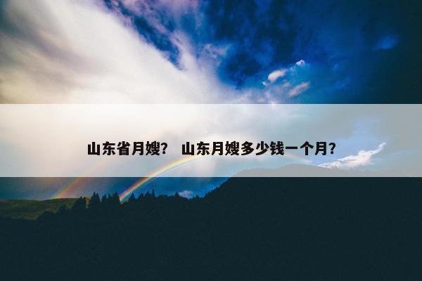 山东省月嫂？ 山东月嫂多少钱一个月？