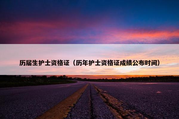 历届生护士资格证（历年护士资格证成绩公布时间）