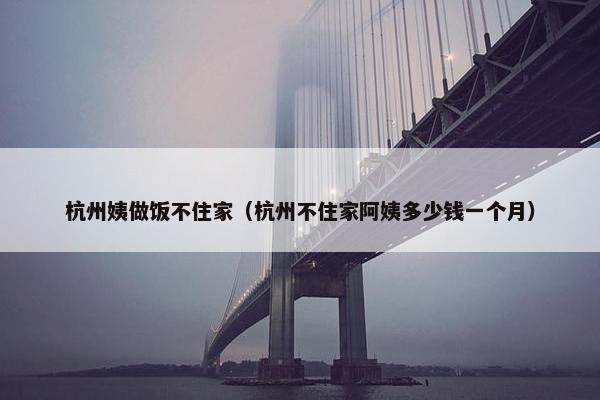 杭州姨做饭不住家（杭州不住家阿姨多少钱一个月）