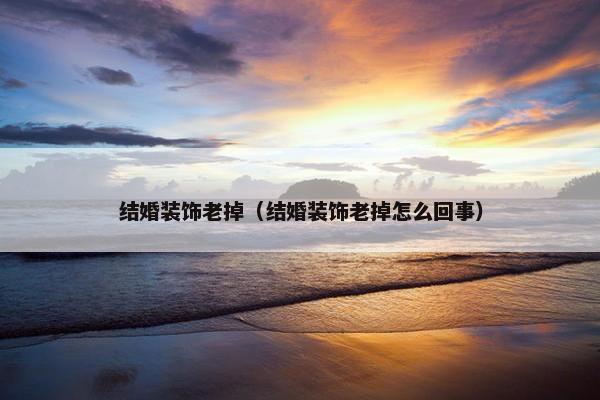 结婚装饰老掉（结婚装饰老掉怎么回事）