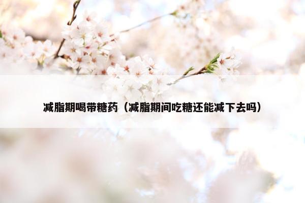 减脂期喝带糖药（减脂期间吃糖还能减下去吗）