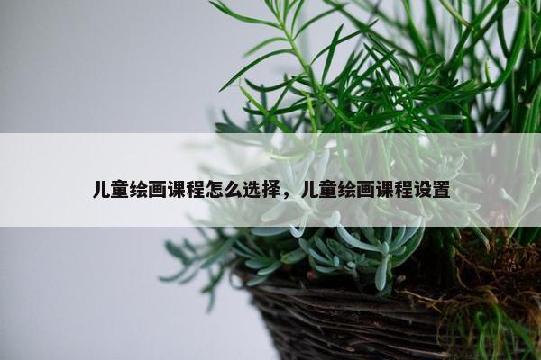 儿童绘画课程怎么选择，儿童绘画课程设置