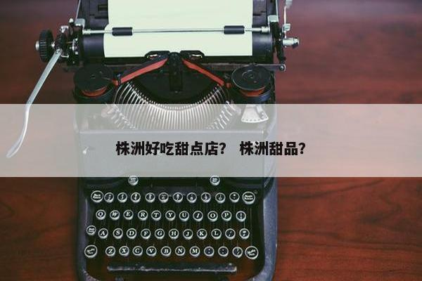 株洲好吃甜点店？ 株洲甜品？