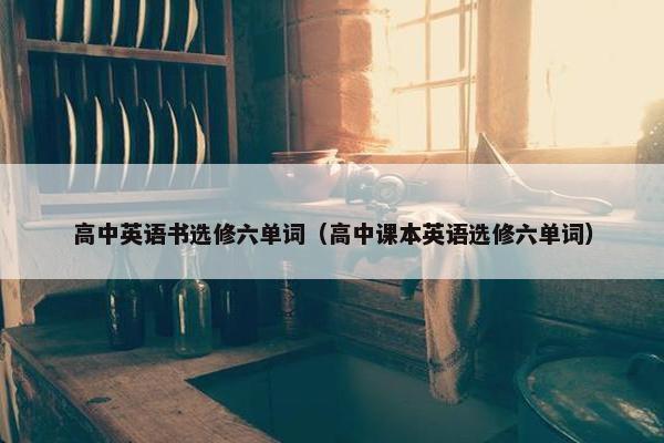 高中英语书选修六单词（高中课本英语选修六单词）