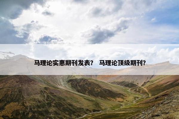 马理论实惠期刊发表？ 马理论顶级期刊？